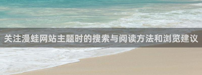 漫蛙漫画网页版入口:关注漫蛙网站主题时的搜索与阅读方法和浏览建议
