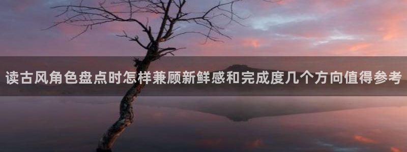 漫蛙漫画网页地址:读古风角色盘点时怎样兼顾新鲜感和完成度几个方向值得参考