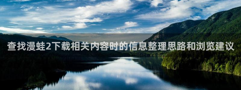 漫蛙漫画网页最新地址:查找漫蛙2下载相关内容时的信息整理思路和浏览建议