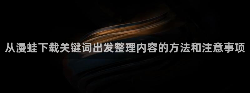 漫蛙漫画漫画排行:从漫蛙下载关键词出发整理内容的方法和注意事项