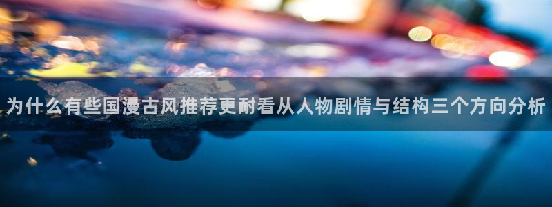 漫蛙漫画免费在线漫画:为什么有些国漫古风推荐更耐看从人物剧情与结构三个方向分析