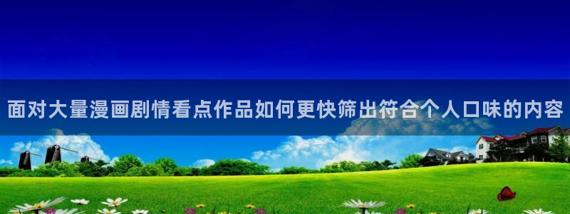 漫蛙漫画在线入口：面对大量漫画剧情看点作品如何更快筛出符合个人口味的内容